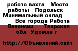 работа.вахта › Место работы ­ Подольск › Минимальный оклад ­ 36 000 - Все города Работа » Вакансии   . Тверская обл.,Удомля г.